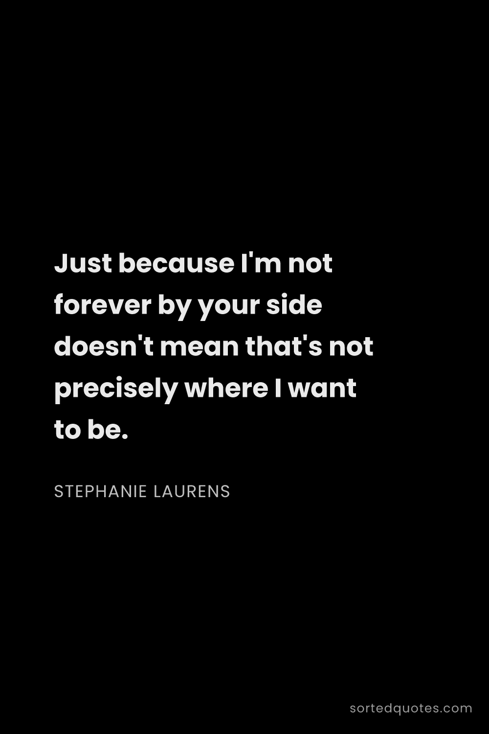 Quote by Stephanie Laurens: "Just because I'm not forever by your side doesn't ..."
