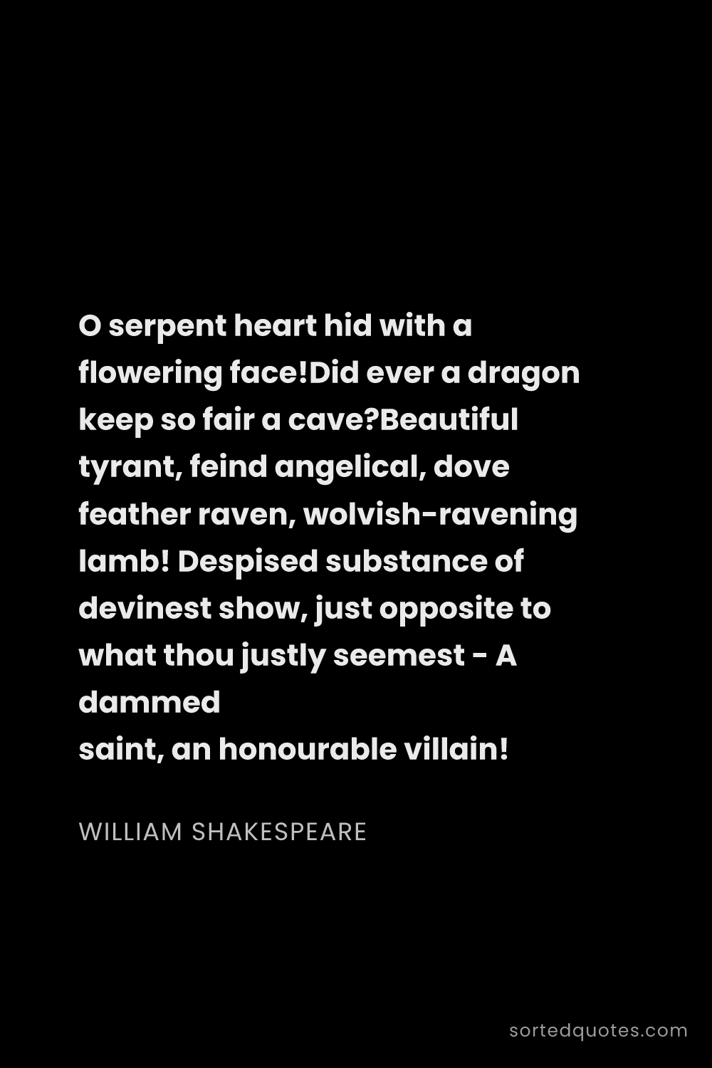 Quote by William Shakespeare: "O serpent heart hid with a flowering face!Did ever..."