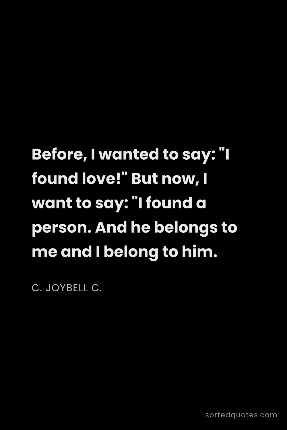Quote by C. JoyBell C.: "Before, I wanted to say: "I found love!" But now, ..."