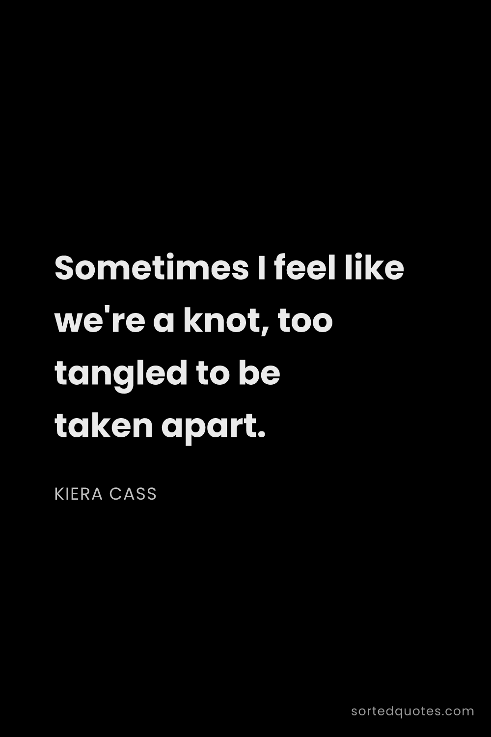 Quote by Kiera Cass: "Sometimes I feel like we're a knot, too tangled to..."