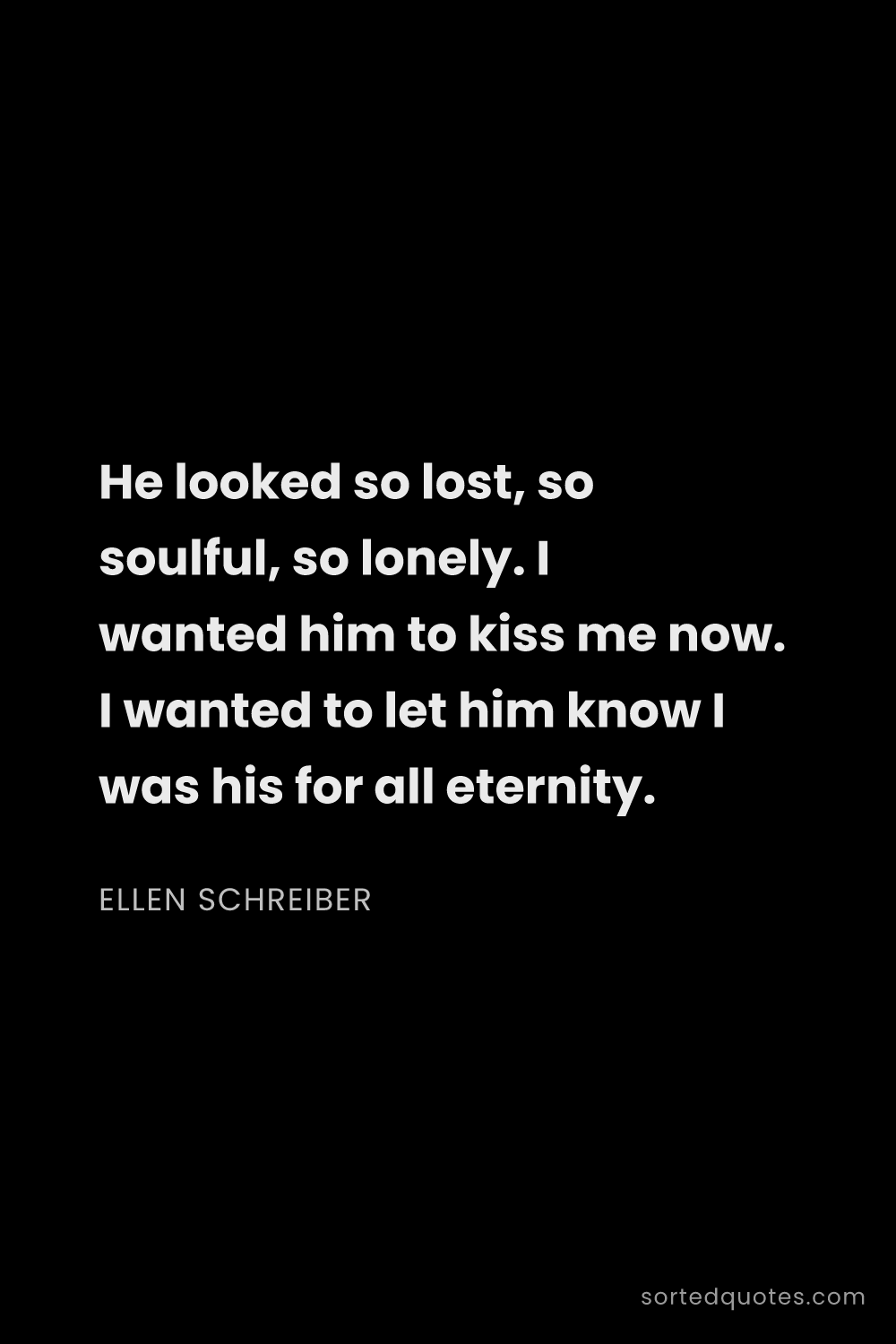 Quote by Ellen Schreiber: "He looked so lost, so soulful, so lonely. I wanted..."