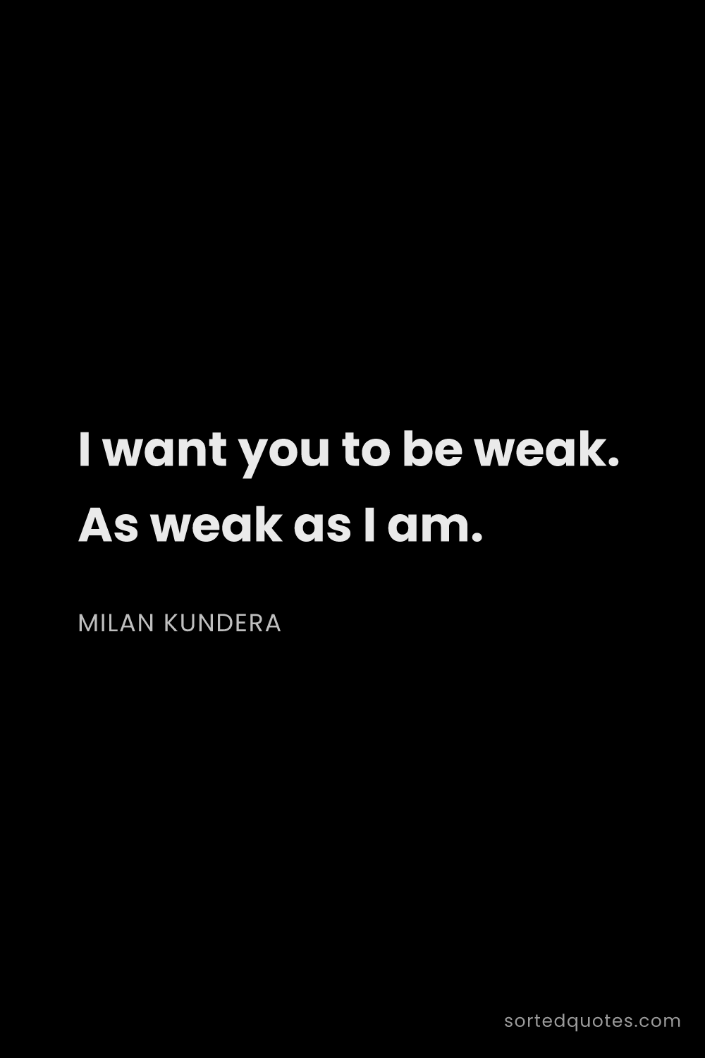 Quote by Milan Kundera: "I want you to be weak. As weak as I am...."
