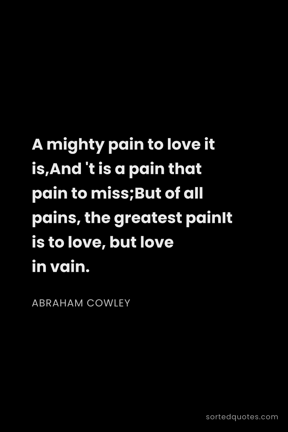 Quote by Abraham Cowley: "A mighty pain to love it is,And 't is a pain that ..."