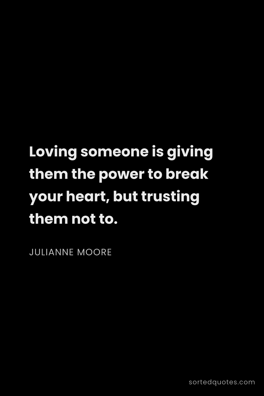 Quote by Julianne Moore: "Loving someone is giving them the power to break y..."