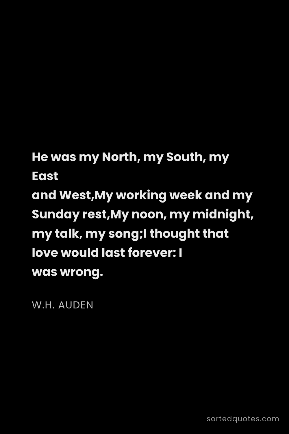 Quote by W.H. Auden: "He was my North, my South, my East and West,My wor..."