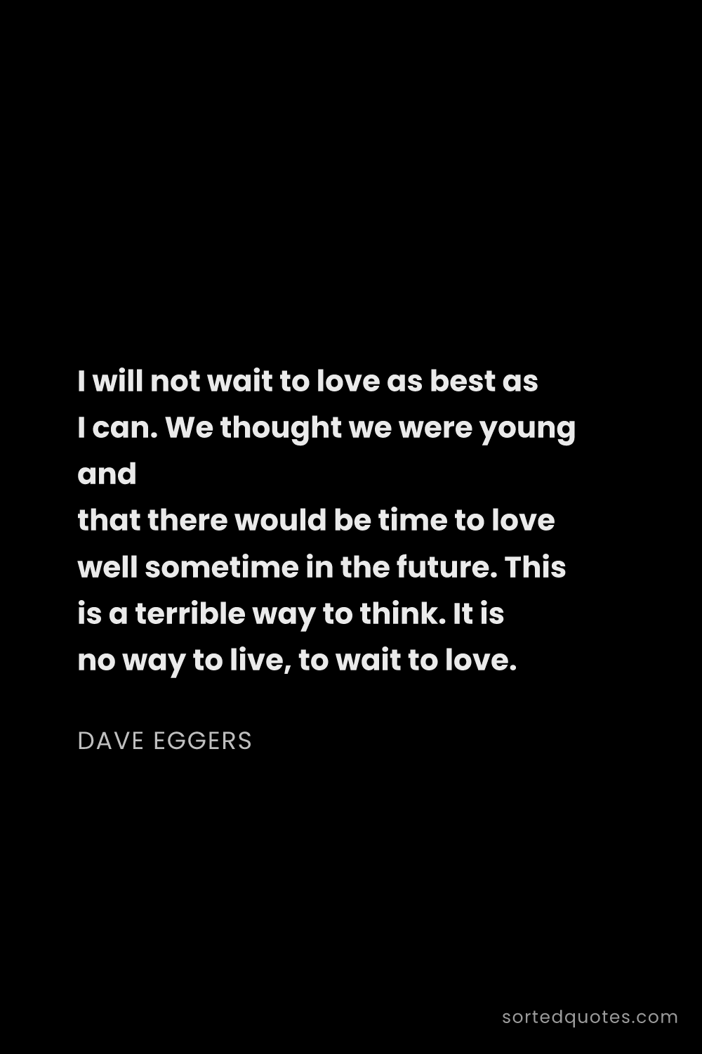 Quote by Dave Eggers: "I will not wait to love as best as I can. We thoug..."