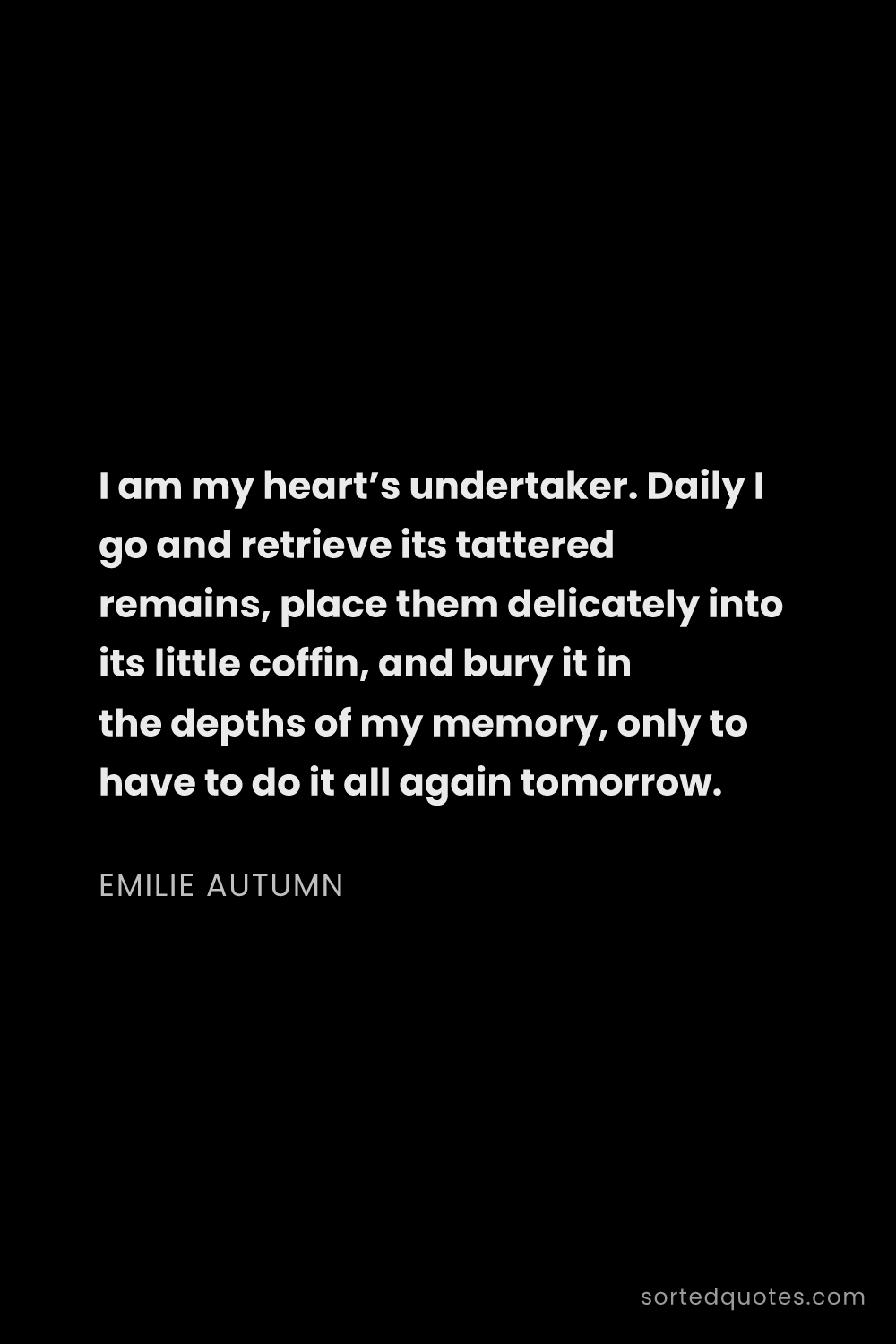 Quote by Emilie Autumn: "I am my heart’s undertaker. Daily I go and retriev..."