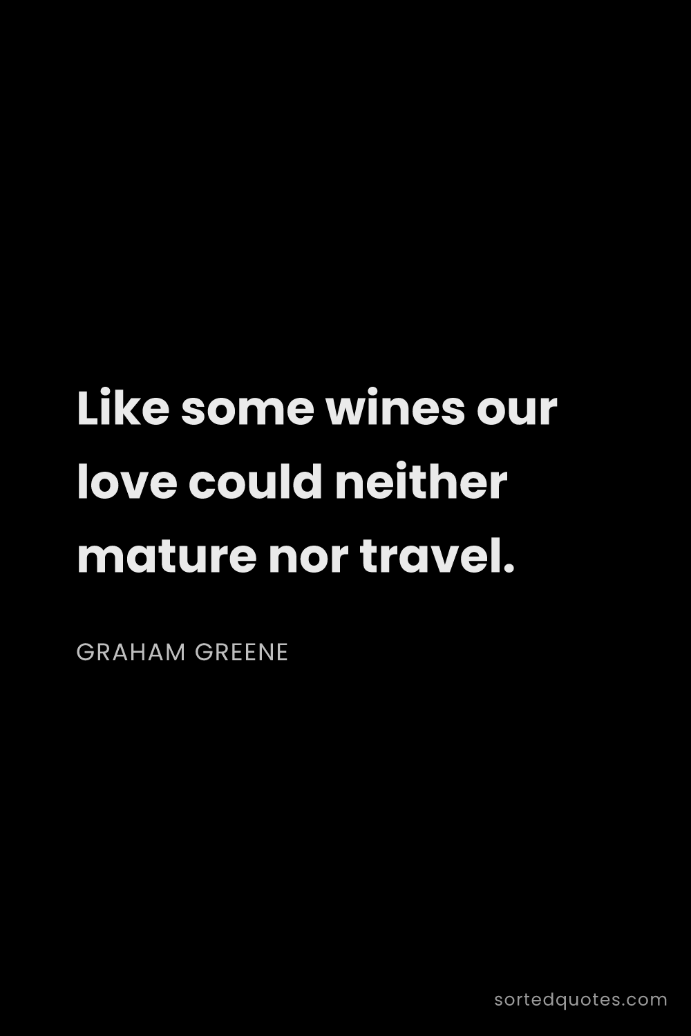 Quote by Graham Greene: "Like some wines our love could neither mature nor ..."