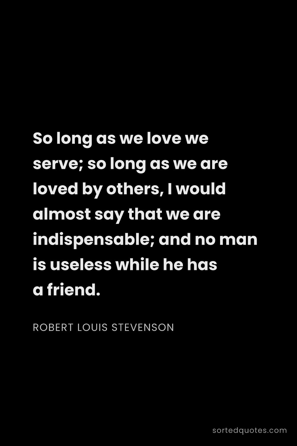 Quote by Robert Louis Stevenson: "So long as we love we serve; so long as we are lov..."