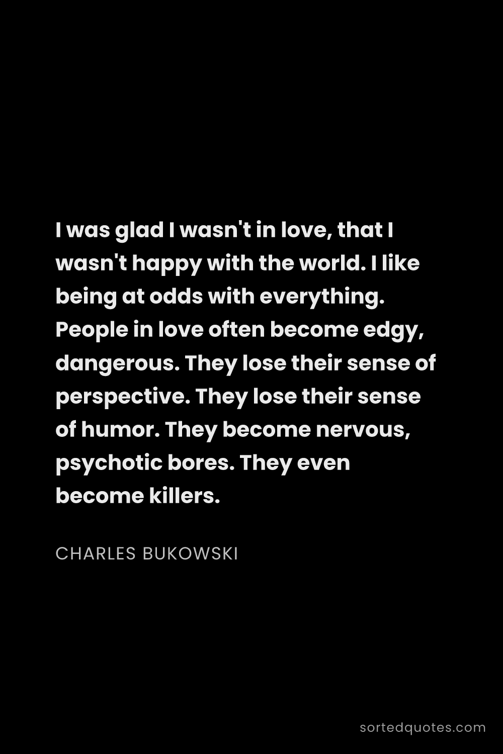 Quote by Charles Bukowski: "I was glad I wasn't in love, that I wasn't happy w..."
