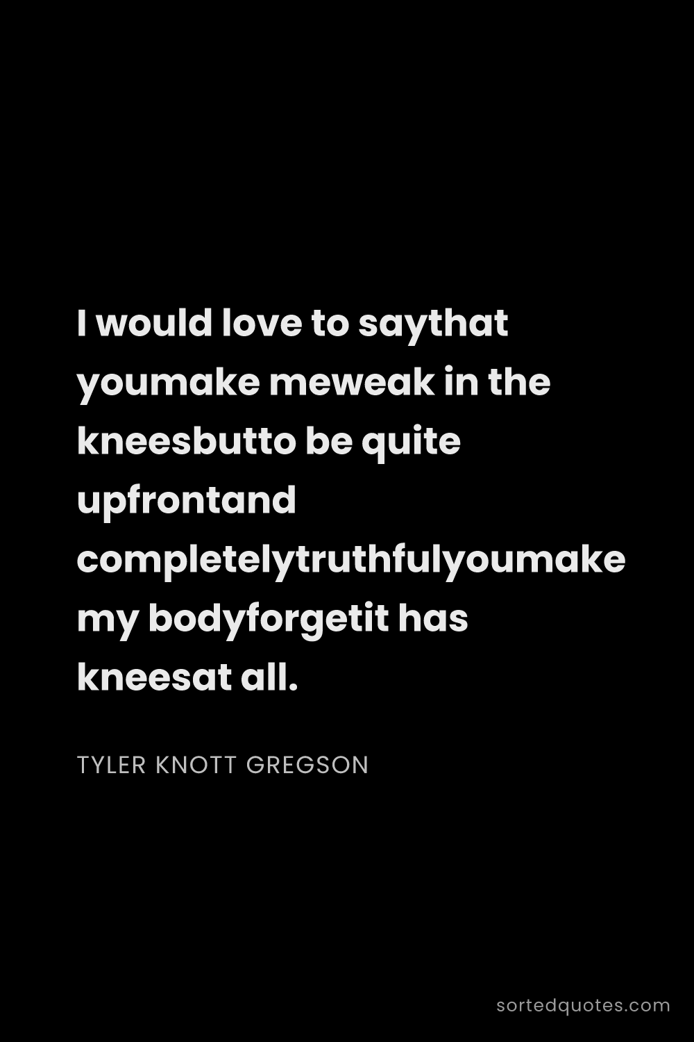 Quote by Tyler Knott Gregson: "I would love to saythat youmake meweak in the knee..."