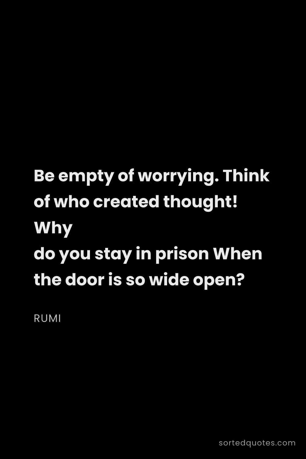 Quote by Rumi: "Be empty of worrying. Think of who created thought..."