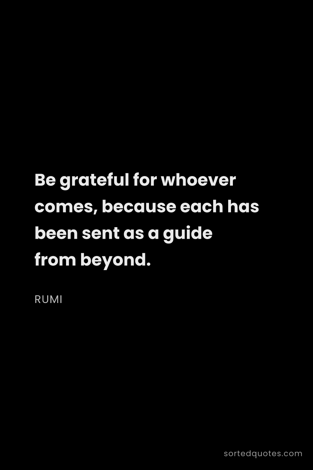 Quote by Rumi: "Be grateful for whoever comes, because each has be..."