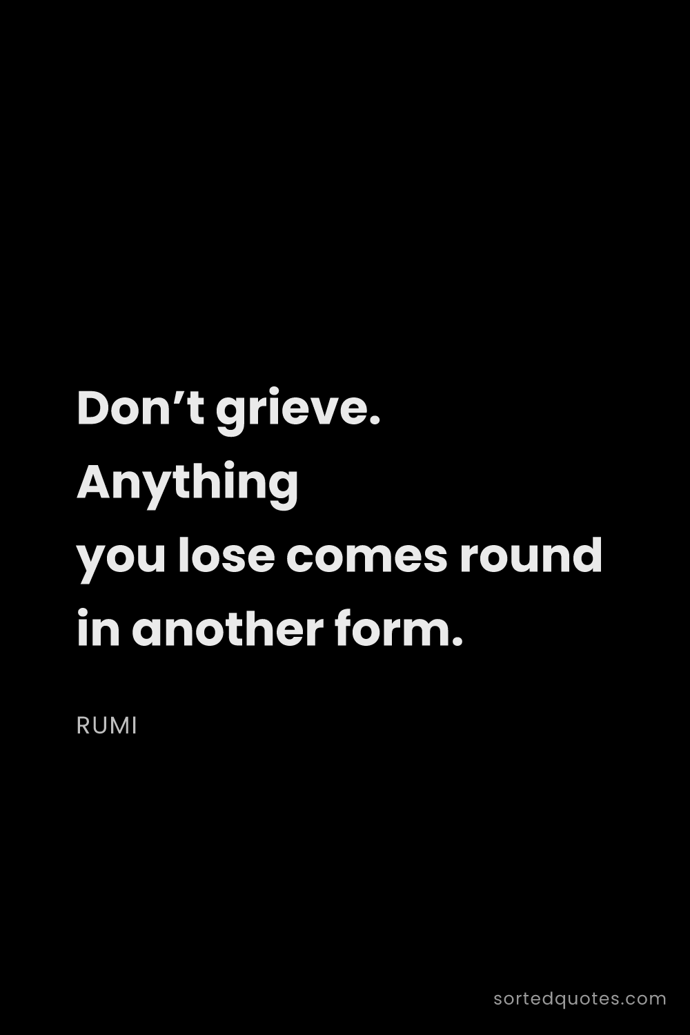 Quote by Rumi: "Don’t grieve. Anything you lose comes round in ano..."