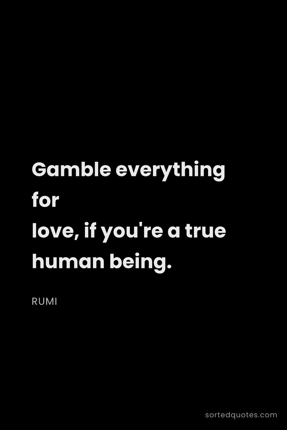 Quote by Rumi: "Gamble everything for love, if you're a true human..."