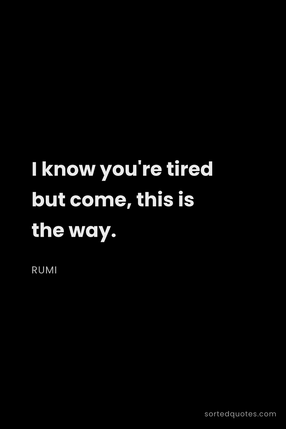 Quote by Rumi: "I know you're tired but come, this is the way...."