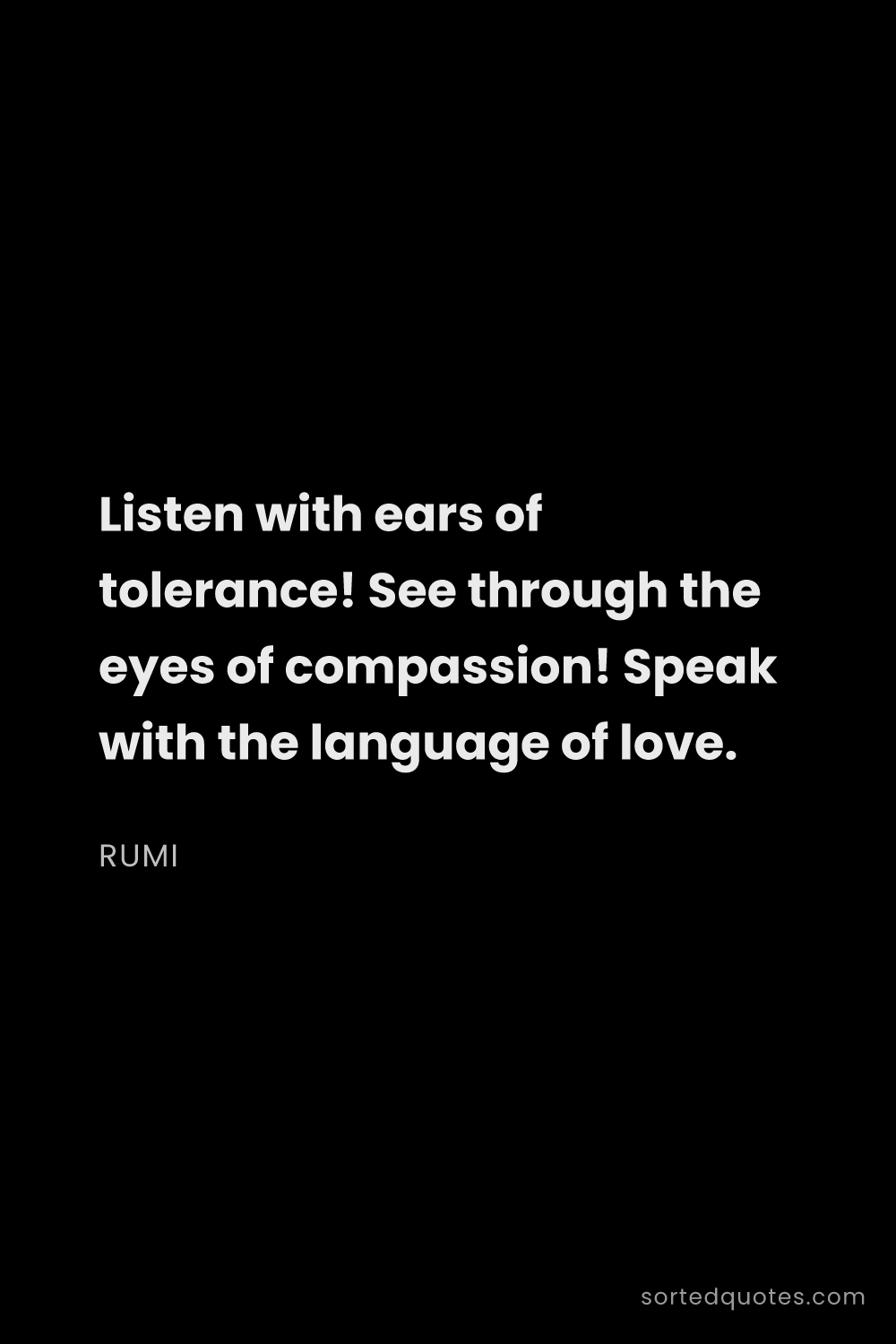 Quote by Rumi: "Listen with ears of tolerance! See through the eye..."