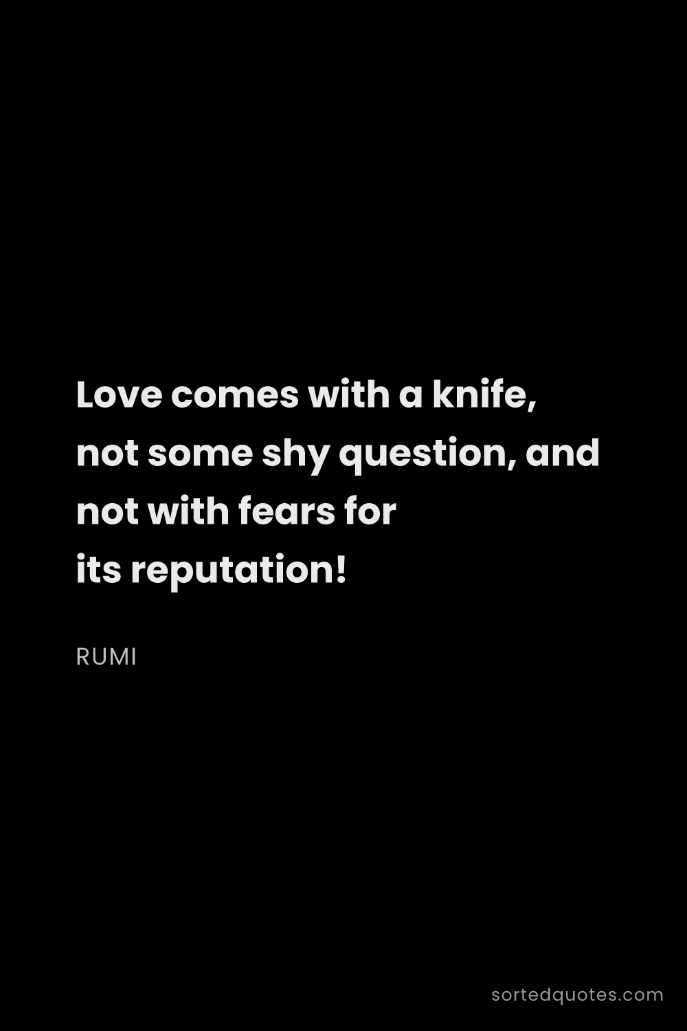 Quote by Rumi: "Love comes with a knife, not some shy question, an..."
