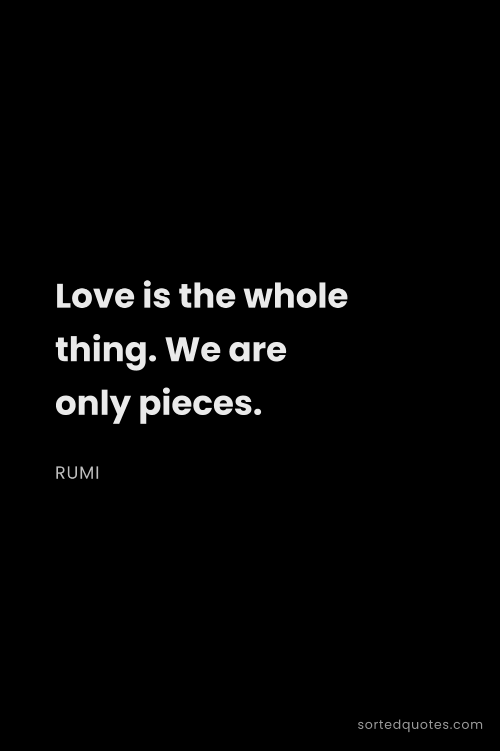 Quote by Rumi: "Love is the whole thing. We are only pieces...."