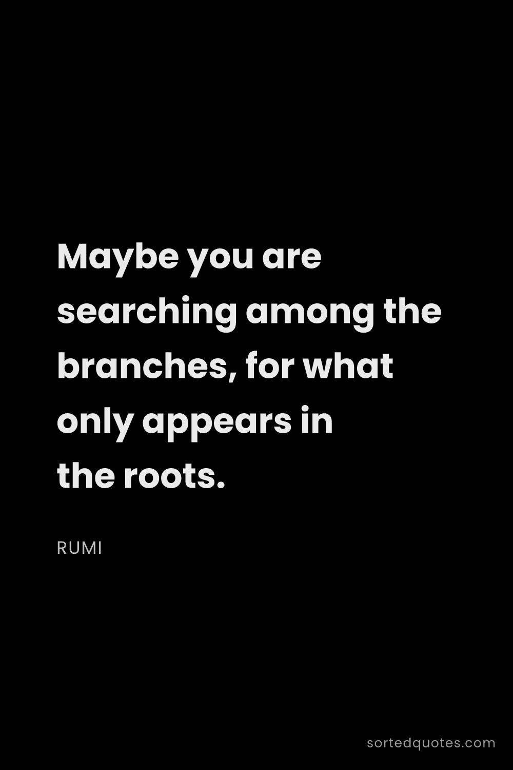 Quote by Rumi: "Maybe you are searching among the branches, for wh..."