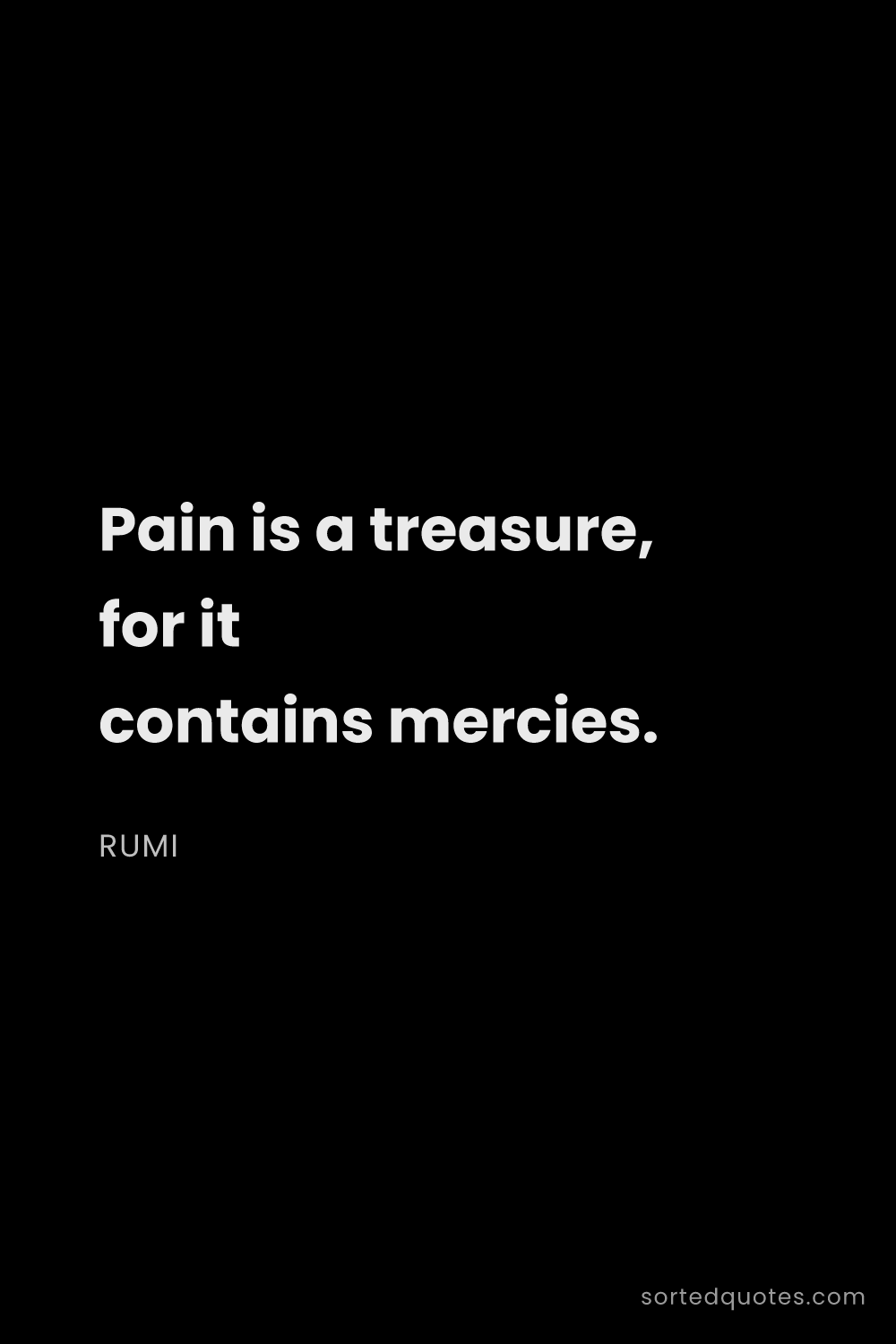 Quote by Rumi: "Pain is a treasure, for it contains mercies...."