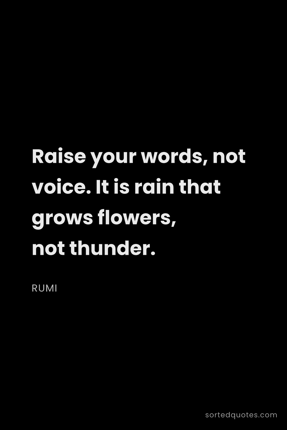 Quote by Rumi: "Raise your words, not voice. It is rain that grows..."