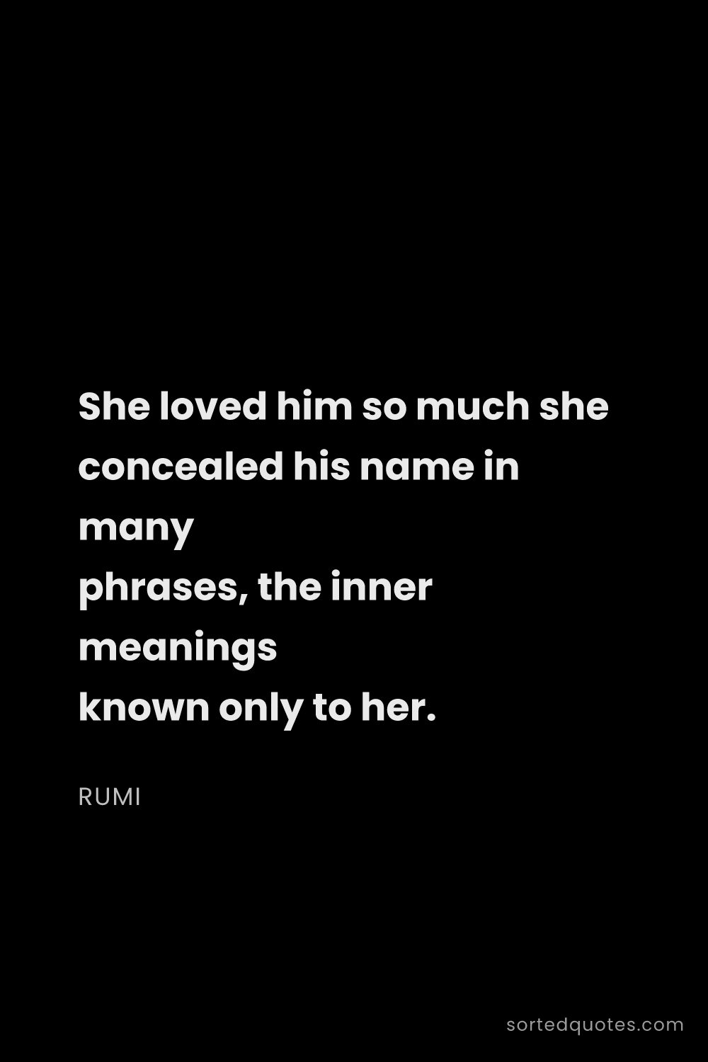 Quote by Rumi: "She loved him so much she concealed his name in ma..."