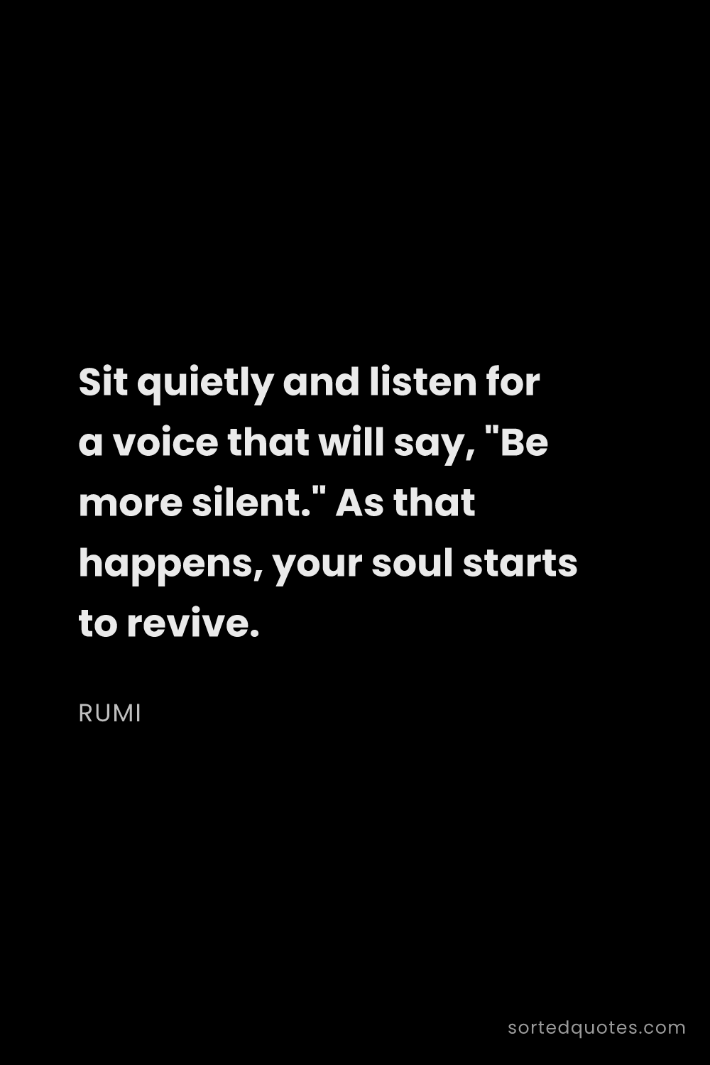 Quote by Rumi: "Sit quietly and listen for a voice that will say, ..."