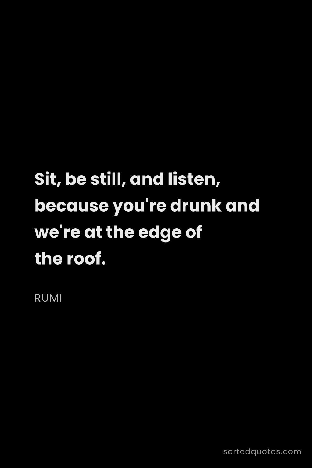 Quote by Rumi: "Sit, be still, and listen, because you're drunk an..."