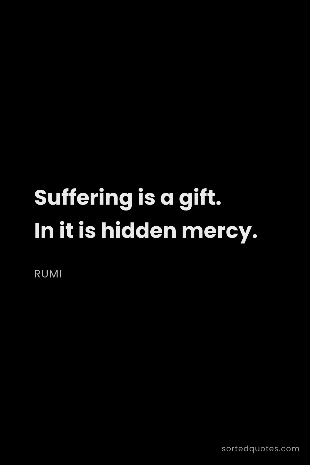 Quote by Rumi: "Suffering is a gift. In it is hidden mercy...."