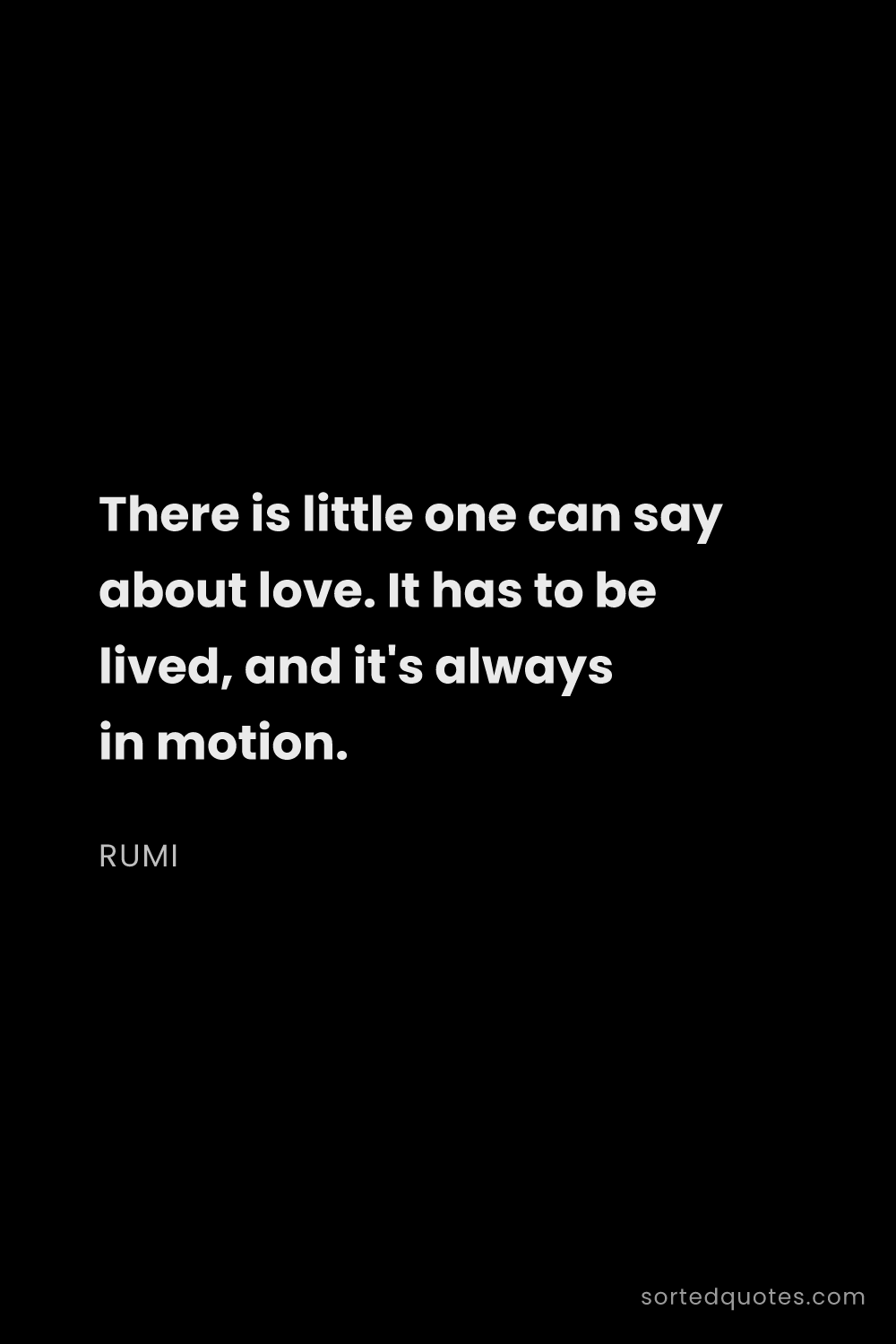 Quote by Rumi: "There is little one can say about love. It has to ..."