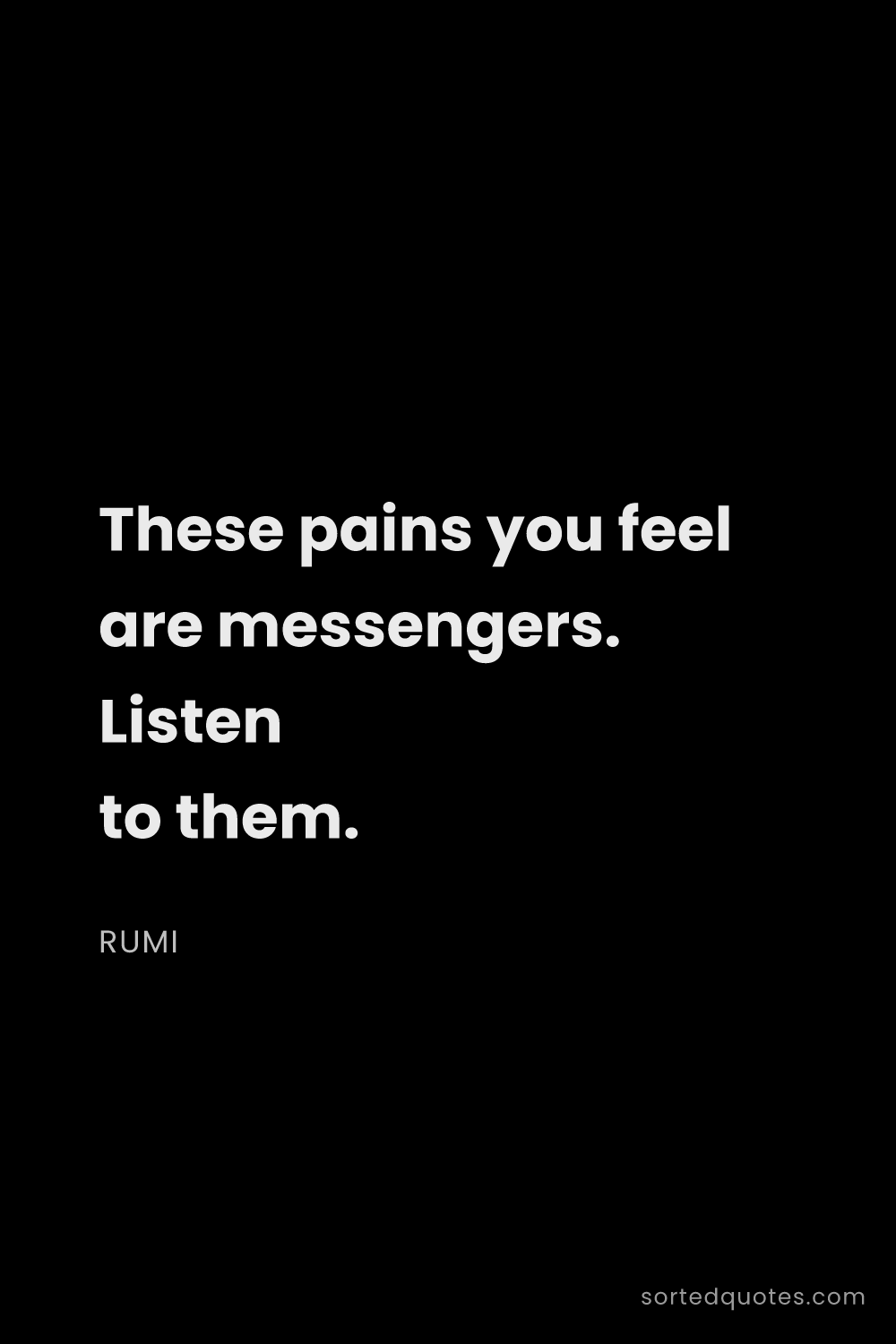 Quote by Rumi: "These pains you feel are messengers. Listen to the..."