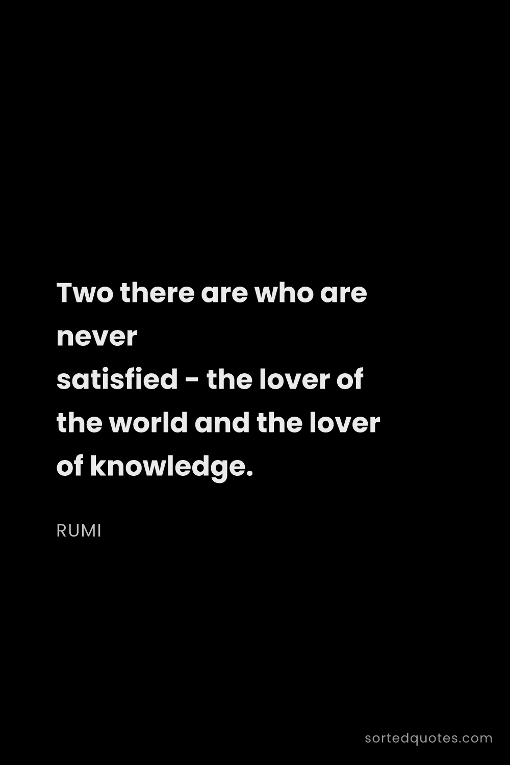 Quote by Rumi: "Two there are who are never satisfied - the lover ..."