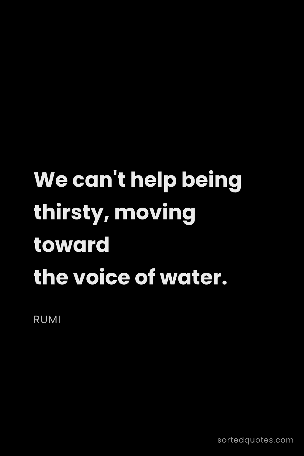 Quote by Rumi: "We can't help being thirsty, moving toward the voi..."