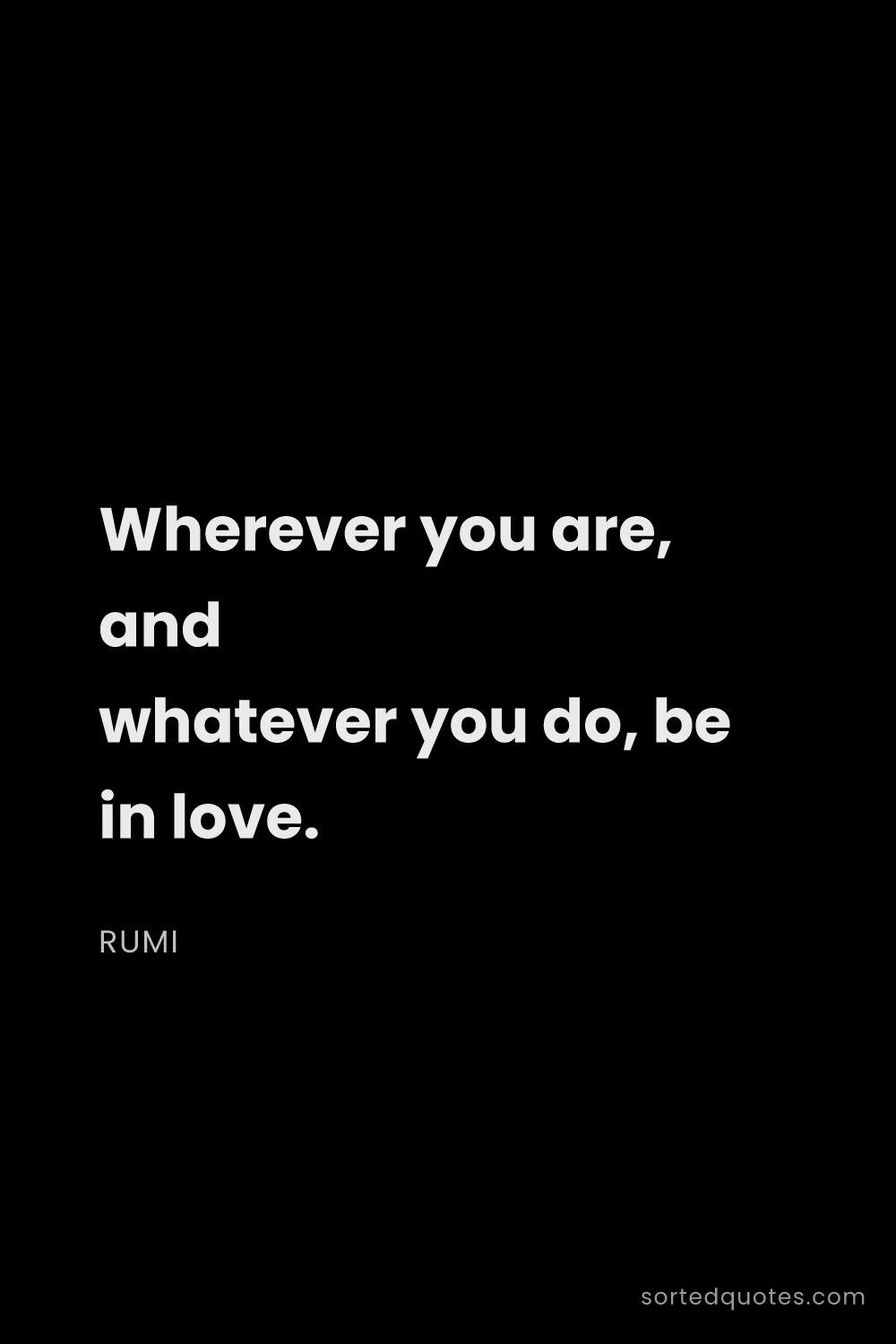 Quote by Rumi: "Wherever you are, and whatever you do, be in love...."