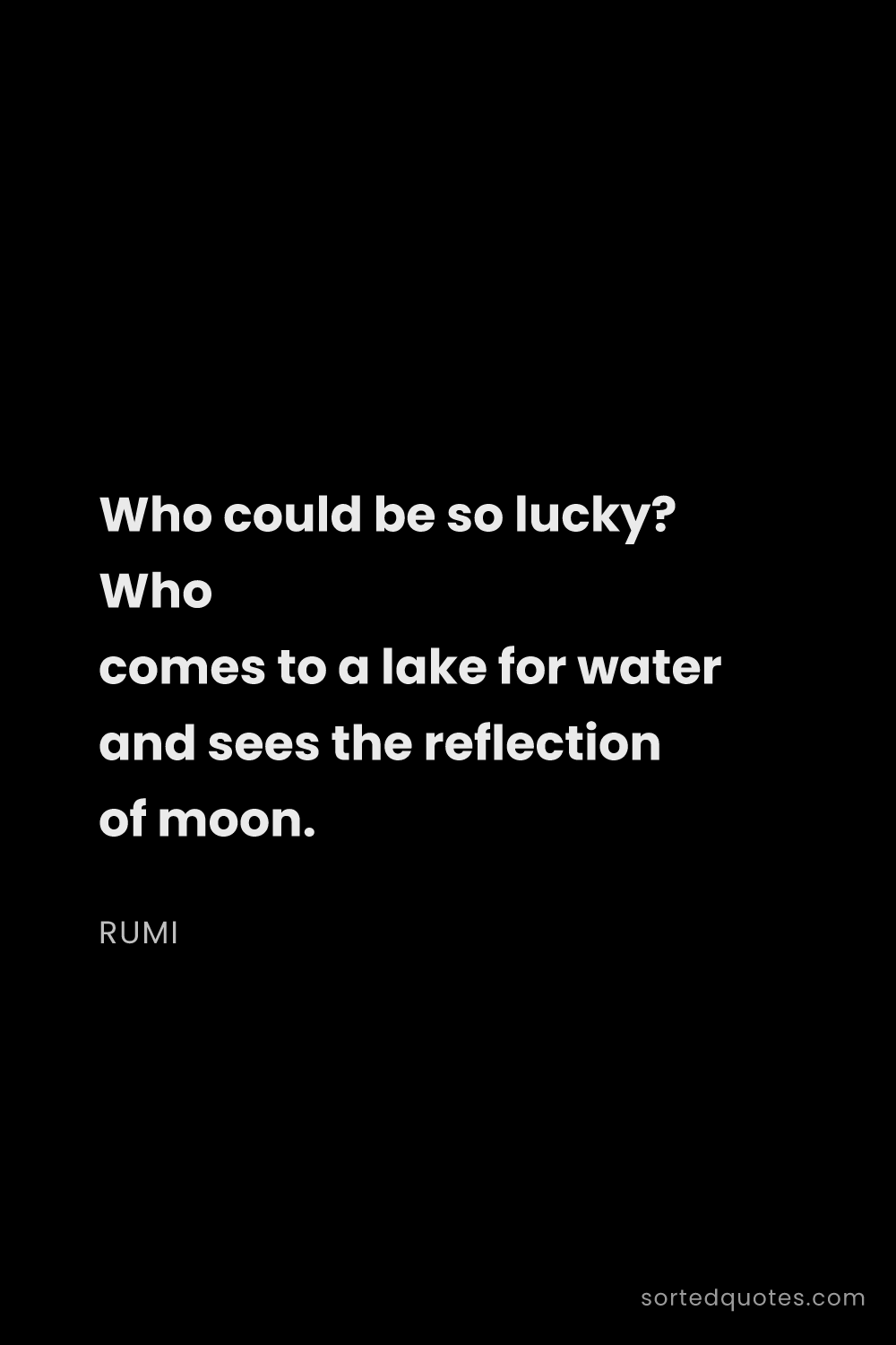 Quote by Rumi: "Who could be so lucky? Who comes to a lake for wat..."