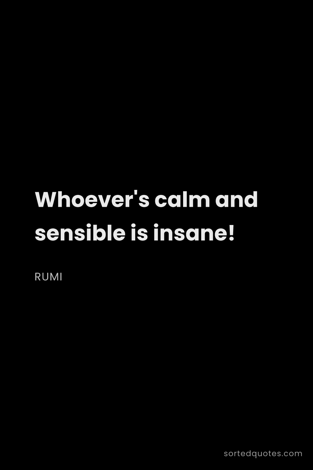 Quote by Rumi: "Whoever's calm and sensible is insane!..."