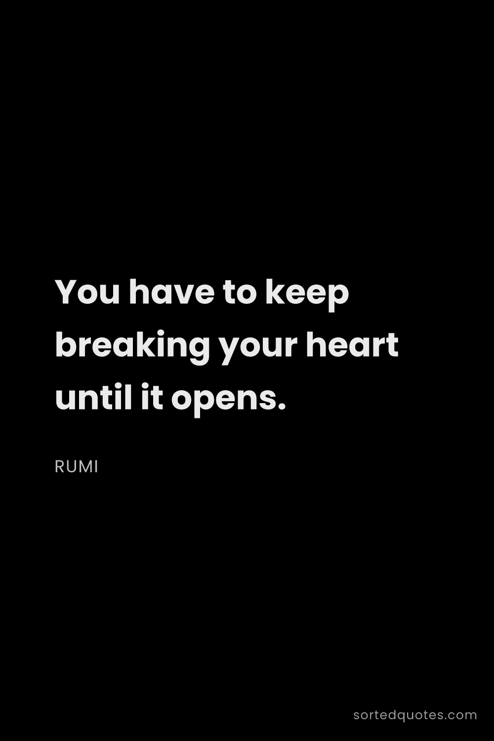 Quote by Rumi: "You have to keep breaking your heart until it open..."