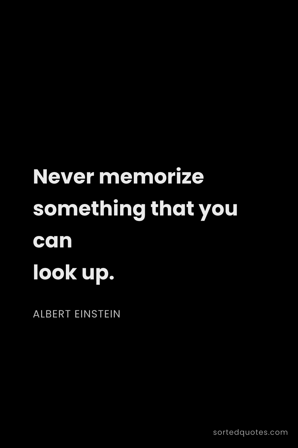 Quote by Albert Einstein: "Never memorize something that you can look up...."