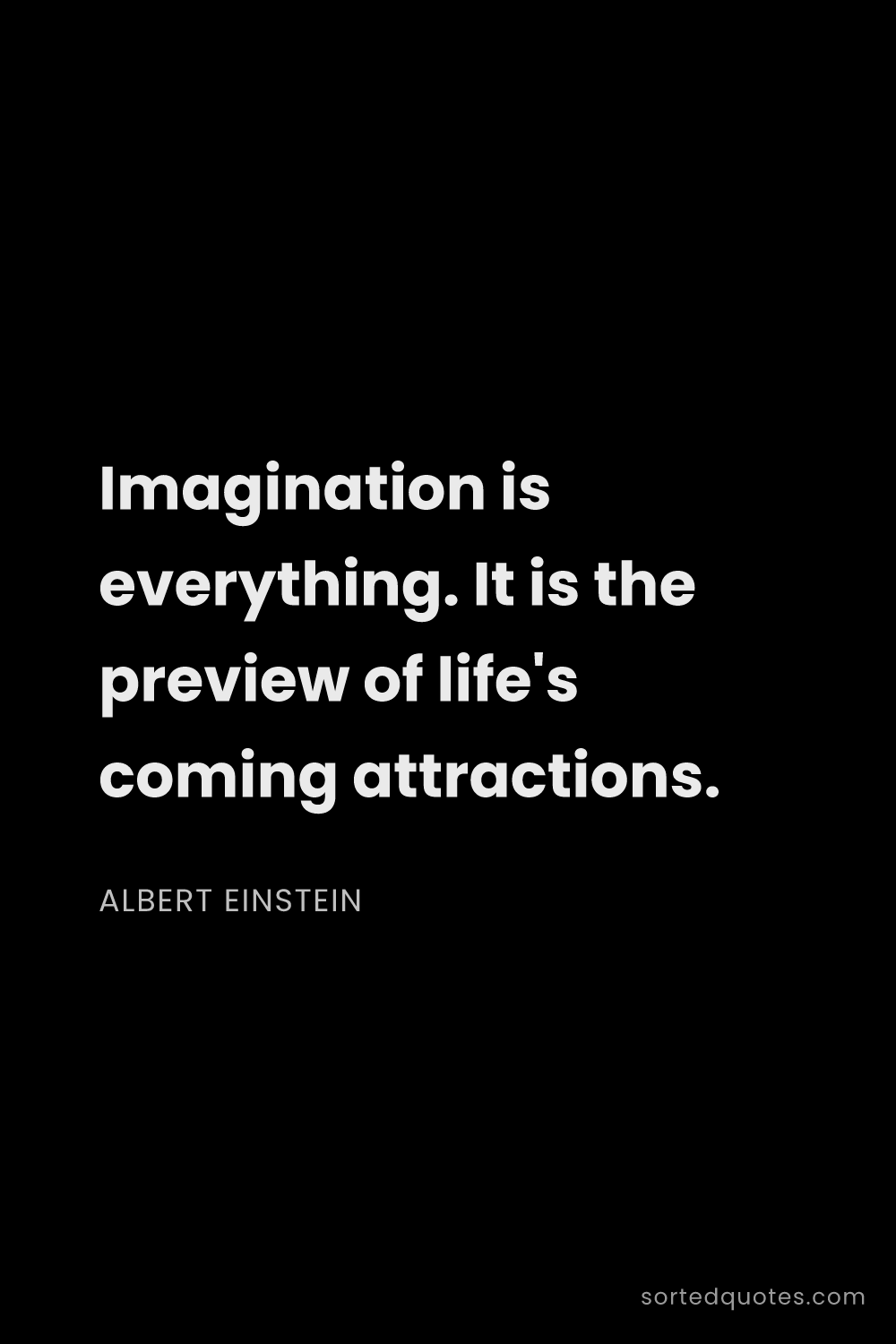 Quote by Albert Einstein: "Imagination is everything. It is the preview of li..."