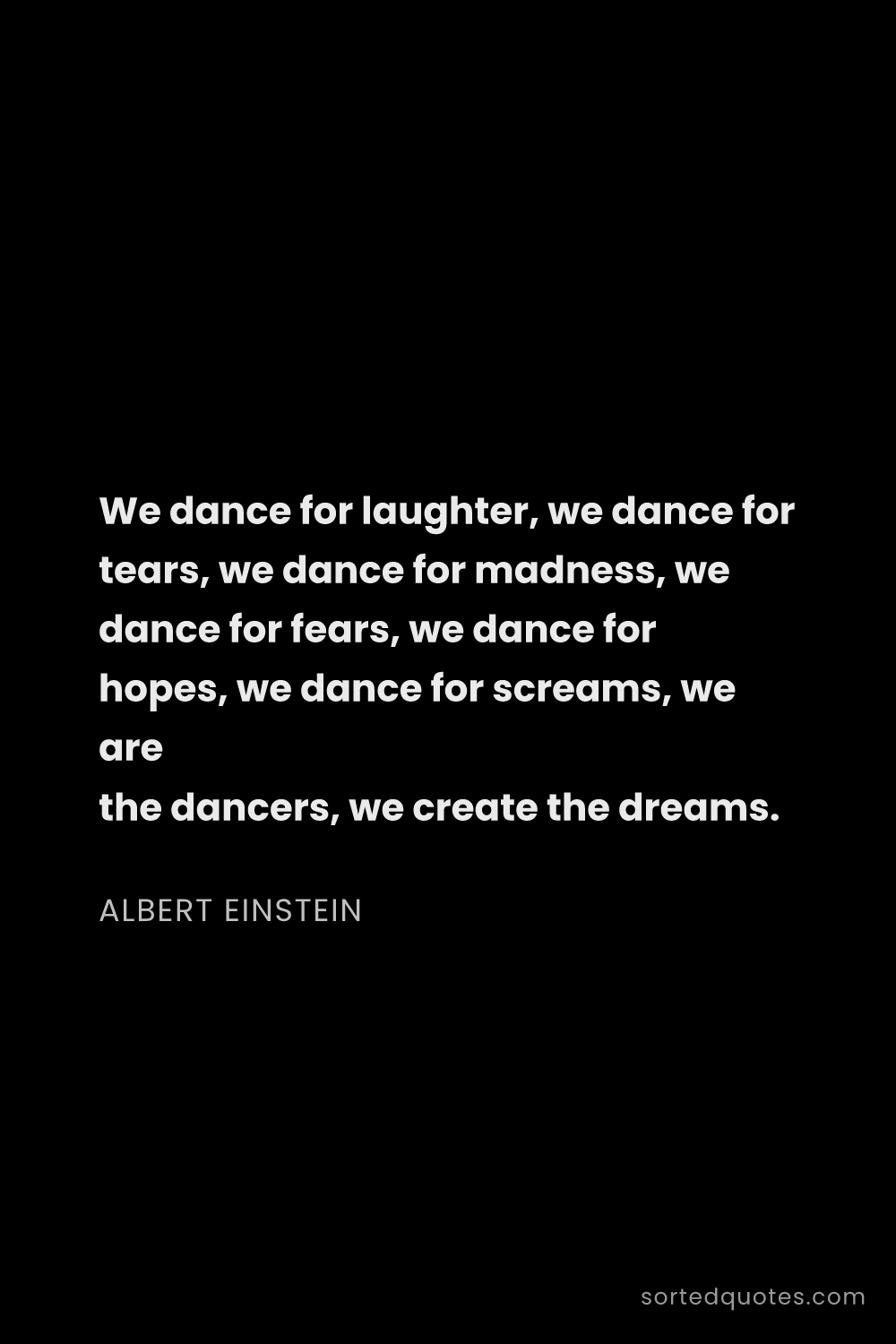 Quote by Albert Einstein: "We dance for laughter, we dance for tears, we danc..."
