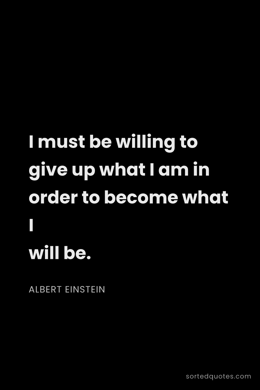 Quote by Albert Einstein: "I must be willing to give up what I am in order to..."