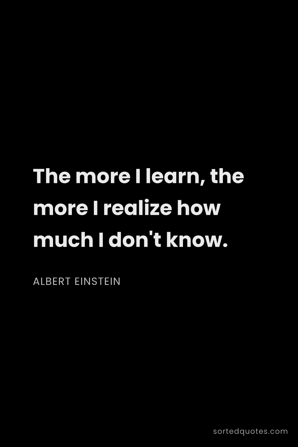 Quote by Albert Einstein: "The more I learn, the more I realize how much I do..."