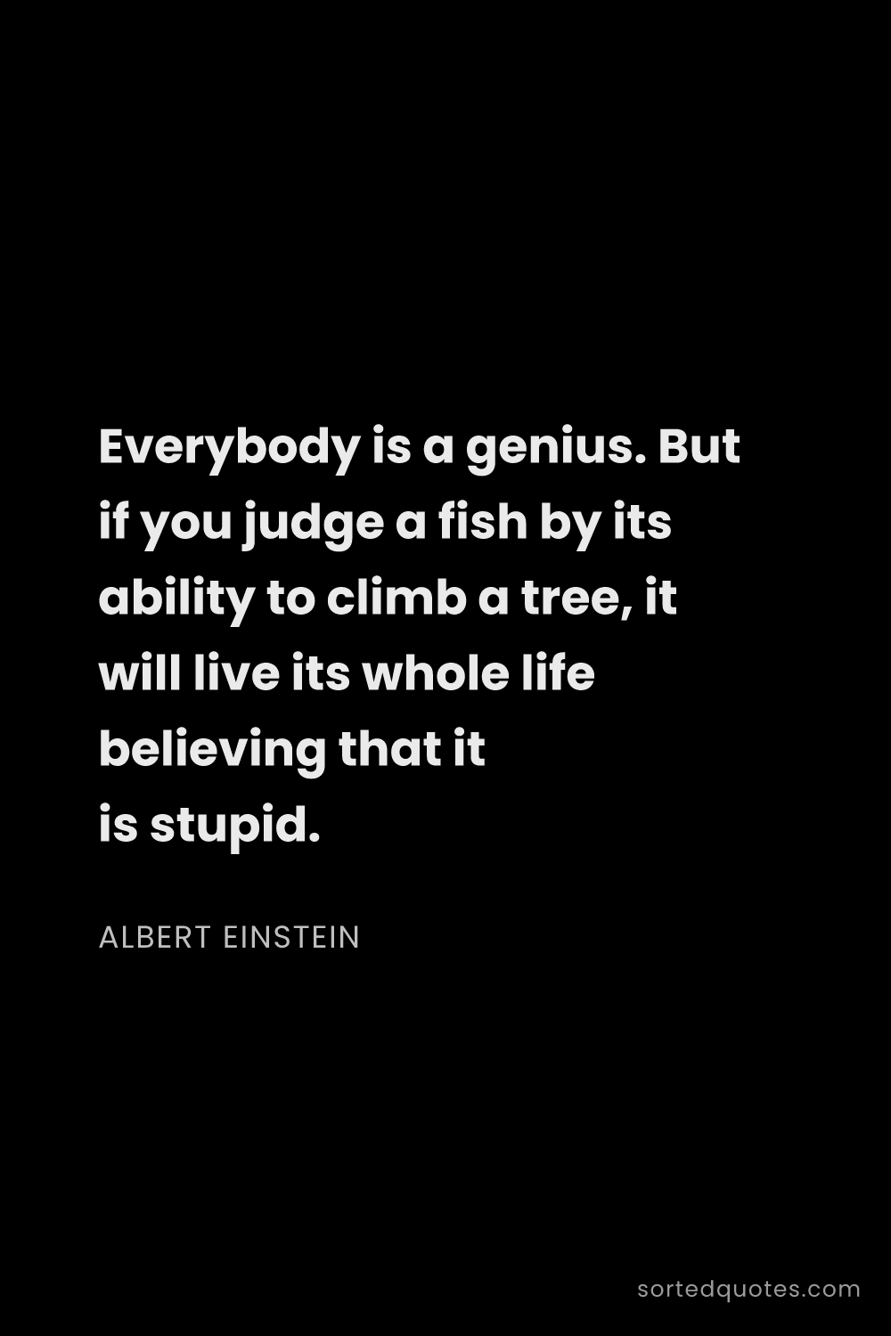 Quote by Albert Einstein: "Everybody is a genius. But if you judge a fish by ..."