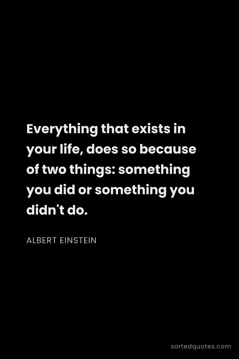 Quote by Albert Einstein: "Everything that exists in your life, does so becau..."
