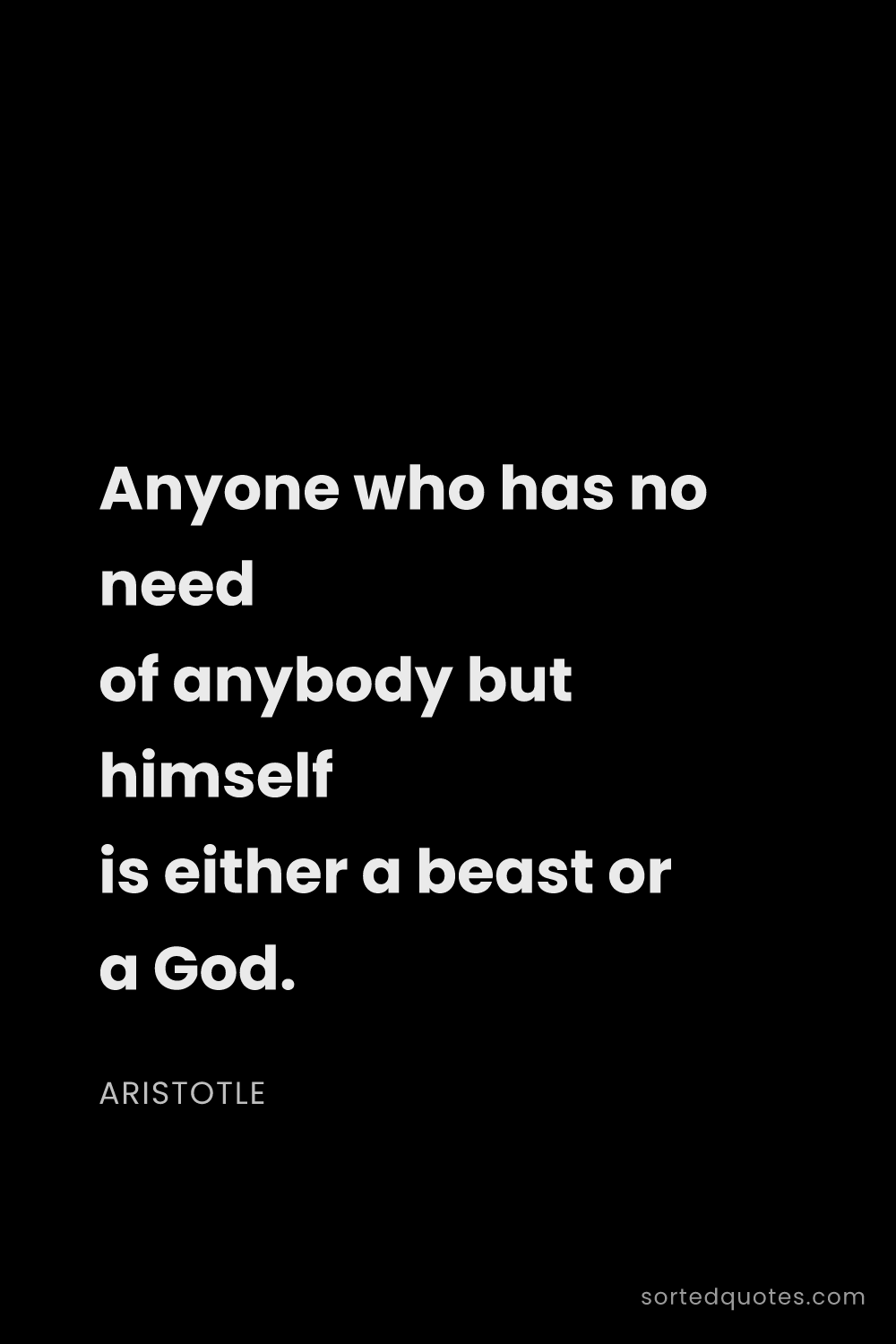 Quote by Aristotle: "Anyone who has no need of anybody but himself is e..."