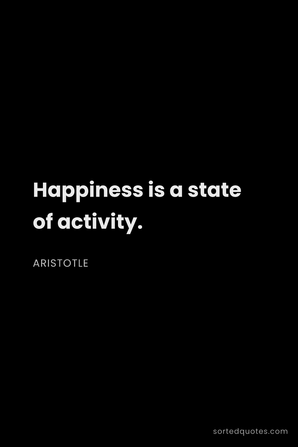 Quote by Aristotle: "Happiness is a state of activity...."