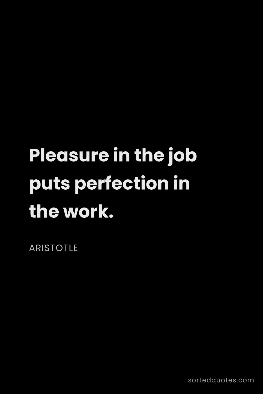 Quote by Aristotle: "Pleasure in the job puts perfection in the work...."