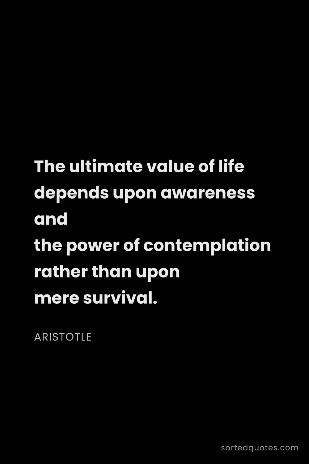Quote by Aristotle: "The ultimate value of life depends upon awareness ..."