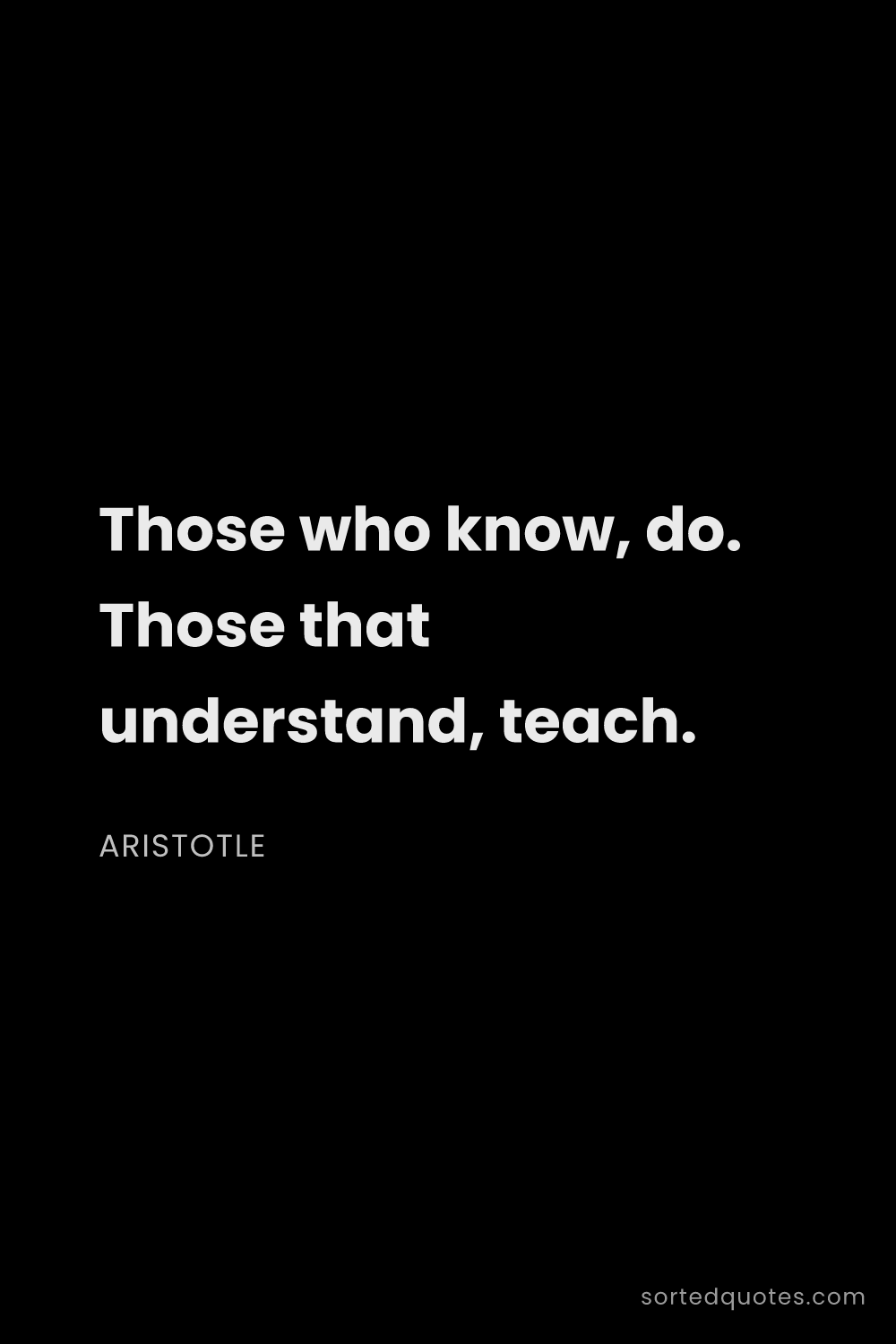 Quote by Aristotle: "Those who know, do. Those that understand, teach...."